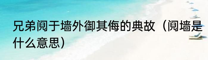 兄弟阋于墙外御其侮的典故（阋墙是什么意思）