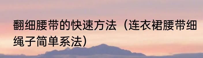 翻细腰带的快速方法（连衣裙腰带细绳子简单系法）