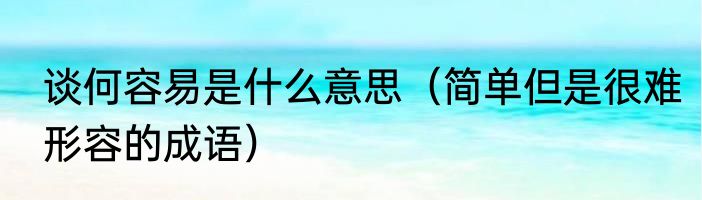 谈何容易是什么意思（简单但是很难形容的成语）