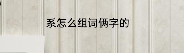 系怎么组词俩字的