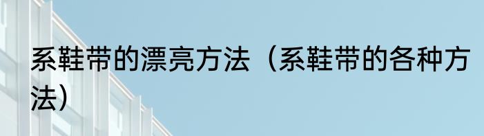 系鞋带的漂亮方法（系鞋带的各种方法）