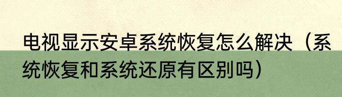 电视显示安卓系统恢复怎么解决（系统恢复和系统还原有区别吗）