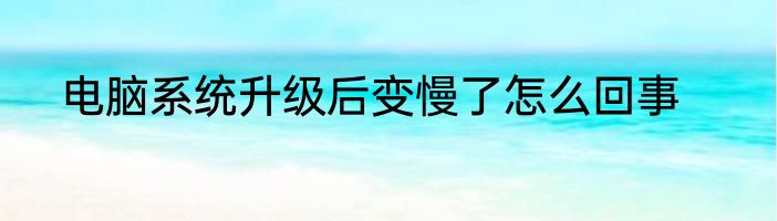 电脑系统升级后变慢了怎么回事
