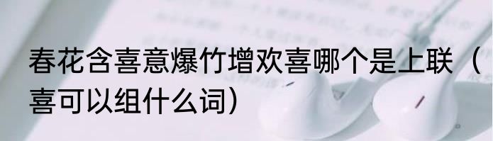 春花含喜意爆竹增欢喜哪个是上联（喜可以组什么词）