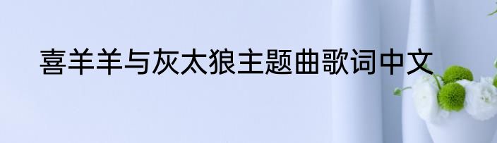 喜羊羊与灰太狼主题曲歌词中文