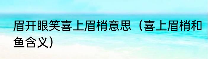 眉开眼笑喜上眉梢意思（喜上眉梢和鱼含义）