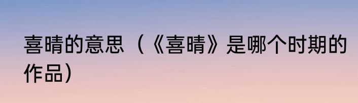 喜晴的意思（《喜晴》是哪个时期的作品）