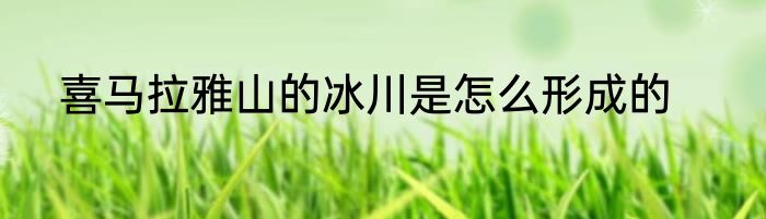 喜马拉雅山的冰川是怎么形成的