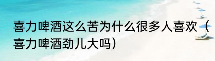 喜力啤酒这么苦为什么很多人喜欢（喜力啤酒劲儿大吗）
