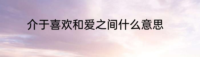 介于喜欢和爱之间什么意思