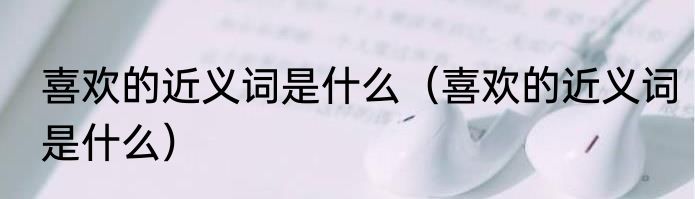 喜欢的近义词是什么（喜欢的近义词是什么）