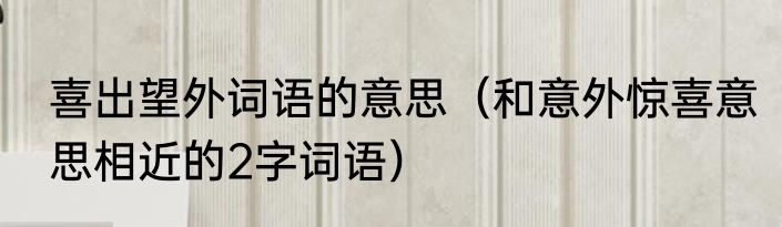 喜出望外词语的意思（和意外惊喜意思相近的2字词语）