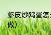 虾皮炒鸡蛋怎么做（虾皮炒鸡蛋怎么做）