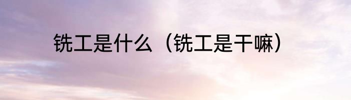 铣工是什么（铣工是干嘛）