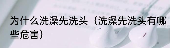 为什么洗澡先洗头（洗澡先洗头有哪些危害）