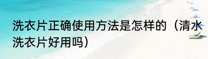 洗衣片正确使用方法是怎样的（清水洗衣片好用吗）