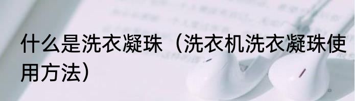 什么是洗衣凝珠（洗衣机洗衣凝珠使用方法）