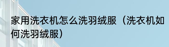 家用洗衣机怎么洗羽绒服（洗衣机如何洗羽绒服）