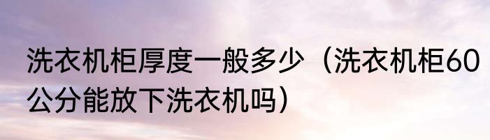 洗衣机柜厚度一般多少（洗衣机柜60公分能放下洗衣机吗）