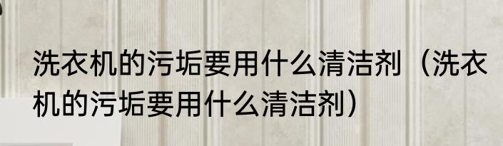 洗衣机的污垢要用什么清洁剂（洗衣机的污垢要用什么清洁剂）