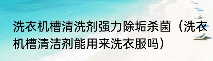 洗衣机槽清洗剂强力除垢杀菌（洗衣机槽清洁剂能用来洗衣服吗）