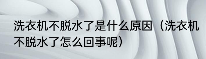 洗衣机不脱水了是什么原因（洗衣机不脱水了怎么回事呢）
