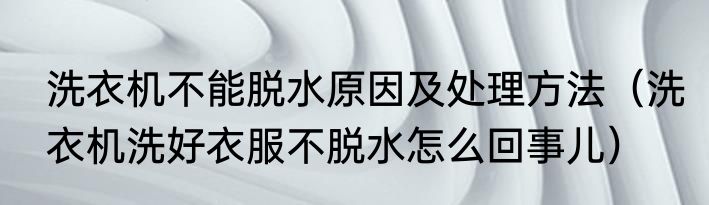 洗衣机不能脱水原因及处理方法（洗衣机洗好衣服不脱水怎么回事儿）