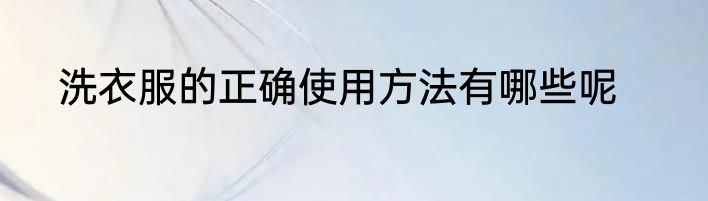 洗衣服的正确使用方法有哪些呢