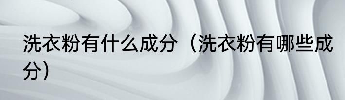 洗衣粉有什么成分（洗衣粉有哪些成分）