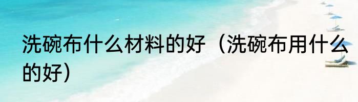 洗碗布什么材料的好（洗碗布用什么的好）