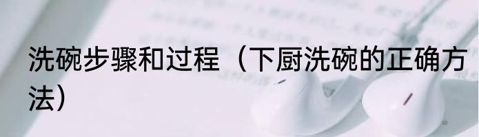 洗碗步骤和过程（下厨洗碗的正确方法）