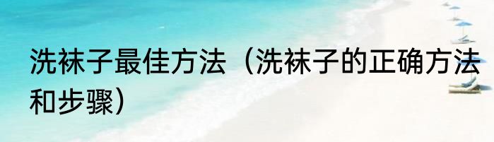 洗袜子最佳方法（洗袜子的正确方法和步骤）
