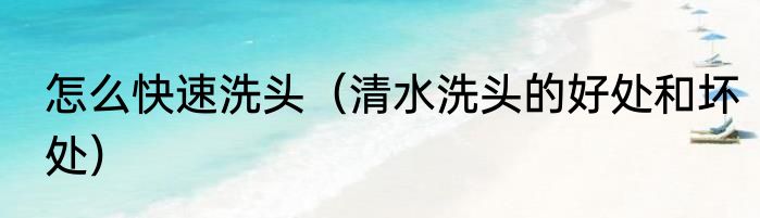 怎么快速洗头（清水洗头的好处和坏处）