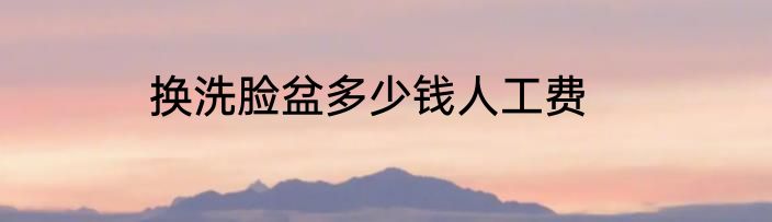 换洗脸盆多少钱人工费