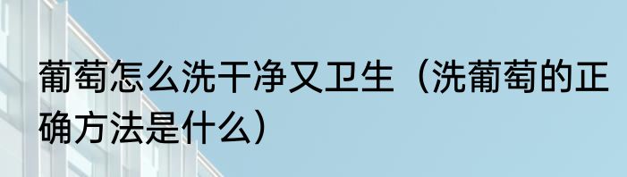 葡萄怎么洗干净又卫生（洗葡萄的正确方法是什么）