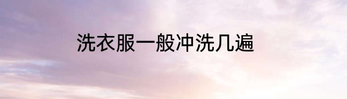 洗衣服一般冲洗几遍