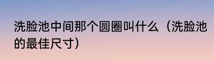 洗脸池中间那个圆圈叫什么（洗脸池的最佳尺寸）