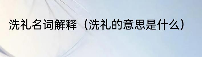 洗礼名词解释（洗礼的意思是什么）