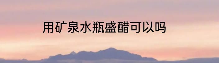 用矿泉水瓶盛醋可以吗