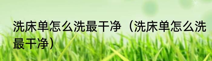 洗床单怎么洗最干净（洗床单怎么洗最干净）