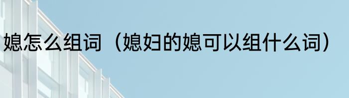 媳怎么组词（媳妇的媳可以组什么词）