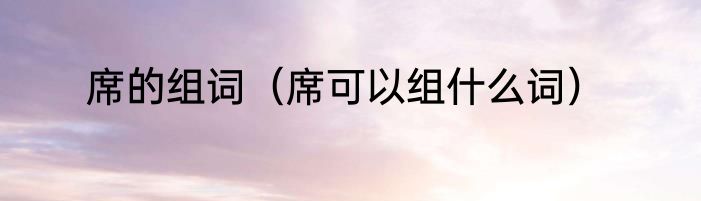 席的组词（席可以组什么词）