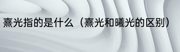 熹光指的是什么（熹光和曦光的区别）
