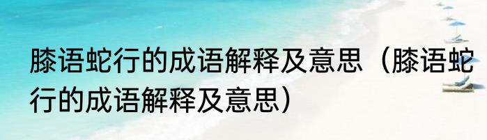 膝语蛇行的成语解释及意思（膝语蛇行的成语解释及意思）