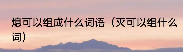 熄可以组成什么词语（灭可以组什么词）