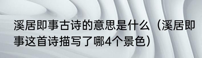 溪居即事古诗的意思是什么（溪居即事这首诗描写了哪4个景色）