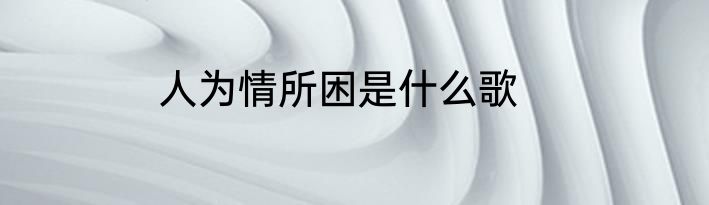 人为情所困是什么歌
