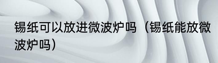 锡纸可以放进微波炉吗（锡纸能放微波炉吗）