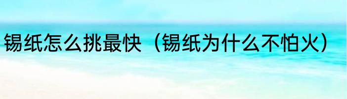 锡纸怎么挑最快（锡纸为什么不怕火）