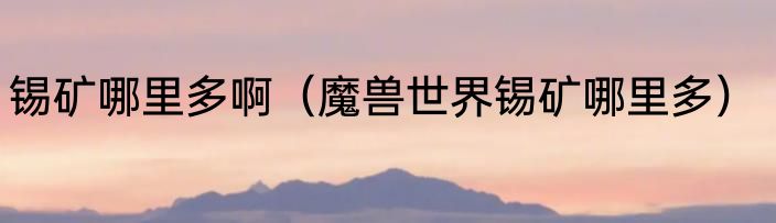 锡矿哪里多啊（魔兽世界锡矿哪里多）